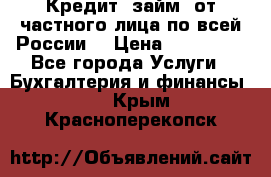 Кредит (займ) от частного лица по всей России  › Цена ­ 400 000 - Все города Услуги » Бухгалтерия и финансы   . Крым,Красноперекопск